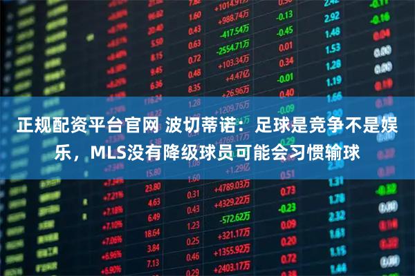 正规配资平台官网 波切蒂诺：足球是竞争不是娱乐，MLS没有降级球员可能会习惯输球