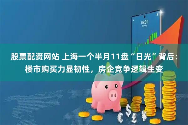 股票配资网站 上海一个半月11盘“日光”背后：楼市购买力显韧性，房企竞争逻辑生变