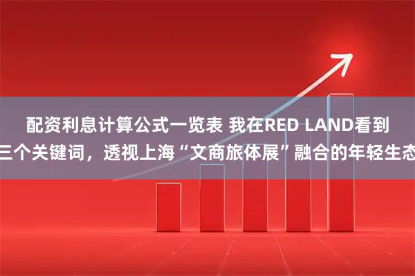 配资利息计算公式一览表 我在RED LAND看到三个关键词，透视上海“文商旅体展”融合的年轻生态